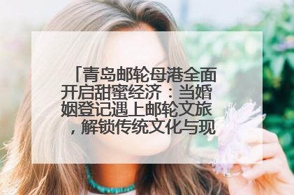 青岛邮轮母港全面开启甜蜜经济：当婚姻登记遇上邮轮文旅，解锁传统文化与现代浪漫的双重密码