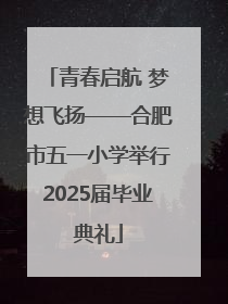 青春启航 梦想飞扬——合肥市五一小学举行2025届毕业典礼