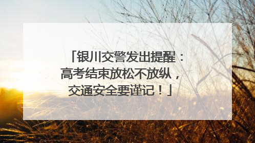 银川交警发出提醒：高考结束放松不放纵，交通安全要谨记！