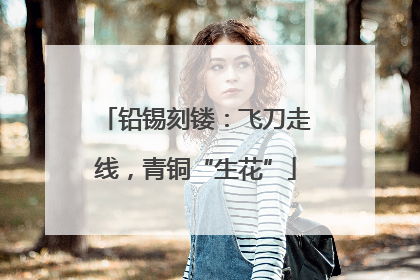 铅锡刻镂：飞刀走线，青铜“生花”