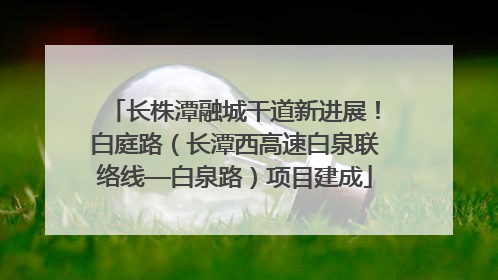 长株潭融城干道新进展！白庭路（长潭西高速白泉联络线—白泉路）项目建成