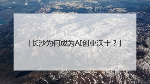 长沙为何成为AI创业沃土？