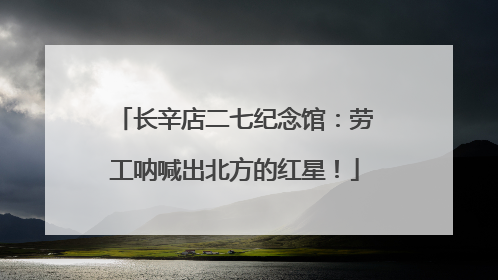 长辛店二七纪念馆：劳工呐喊出北方的红星！