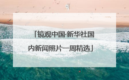 镜观中国·新华社国内新闻照片一周精选