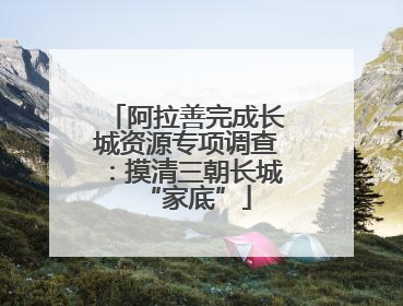 阿拉善完成长城资源专项调查：摸清三朝长城“家底”