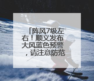 阵风7级左右！顺义发布大风蓝色预警，请注意防范→