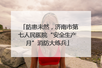防患未然，济南市第七人民医院“安全生产月”消防大练兵