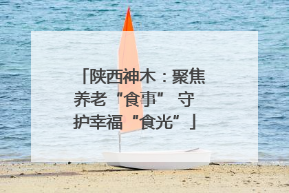 陕西神木：聚焦养老“食事” 守护幸福“食光”