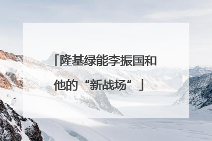 隆基绿能李振国和他的“新战场”