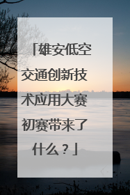 雄安低空交通创新技术应用大赛初赛带来了什么？
