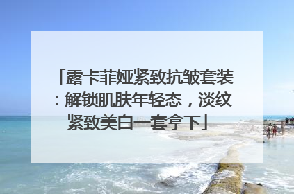 露卡菲娅紧致抗皱套装：解锁肌肤年轻态，淡纹紧致美白一套拿下
