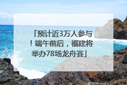 预计近3万人参与！端午前后，福建将举办78场龙舟赛