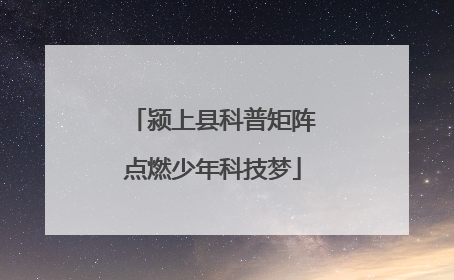 颍上县科普矩阵点燃少年科技梦