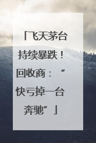 飞天茅台持续暴跌！回收商：“快亏掉一台奔驰”