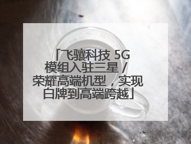 飞骧科技 5G 模组入驻三星 / 荣耀高端机型，实现白牌到高端跨越