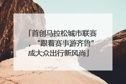 首创马拉松城市联赛，“跟着赛事游齐鲁”成大众出行新风尚