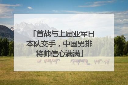 首战与上届亚军日本队交手，中国男排将帅信心满满