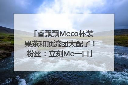 香飘飘Meco杯装果茶和顶流团太配了！粉丝：立刻Me一口