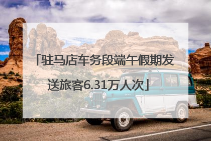 驻马店车务段端午假期发送旅客6.31万人次