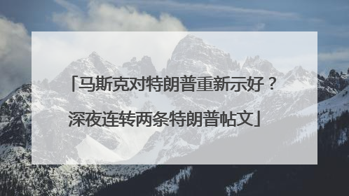马斯克对特朗普重新示好？深夜连转两条特朗普帖文