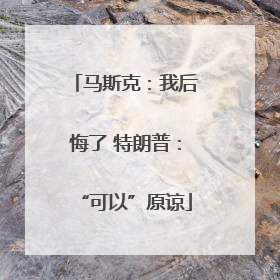 马斯克：我后悔了 特朗普：“可以”原谅