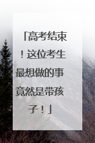 高考结束！这位考生最想做的事竟然是带孩子！