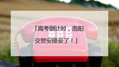 高考倒计时，洛阳交警安排妥了！