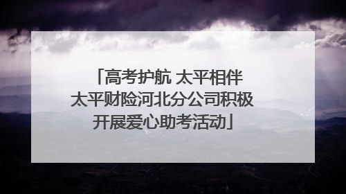 高考护航 太平相伴 太平财险河北分公司积极开展爱心助考活动