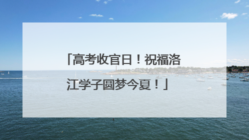 高考收官日！祝福洛江学子圆梦今夏！