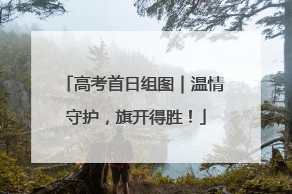 高考首日组图｜温情守护，旗开得胜！