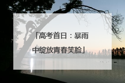 高考首日：暴雨中绽放青春笑脸