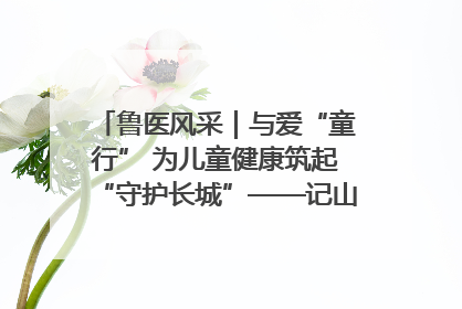 鲁医风采｜与爱“童行” 为儿童健康筑起“守护长城”——记山东省立第三医院儿科主任、主任医师马燕