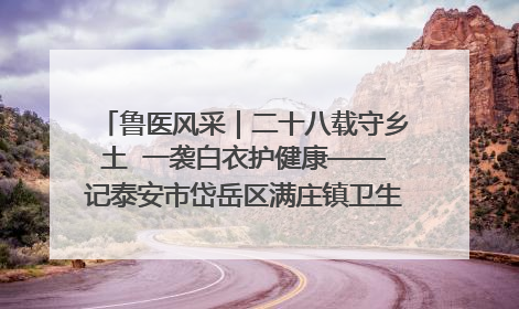 鲁医风采｜二十八载守乡土  一袭白衣护健康——记泰安市岱岳区满庄镇卫生院院长、主任医师张宝喜