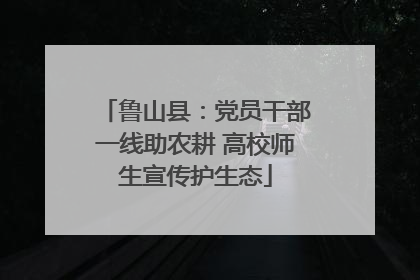 鲁山县：党员干部一线助农耕 高校师生宣传护生态
