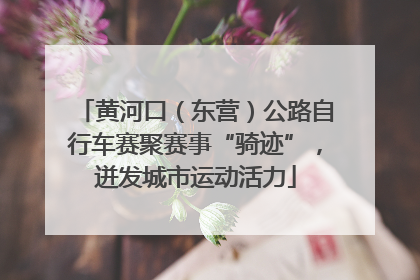 黄河口（东营）公路自行车赛聚赛事“骑迹”，迸发城市运动活力