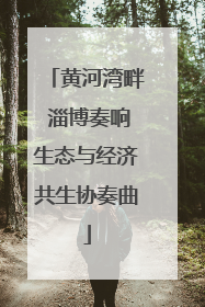 黄河湾畔 淄博奏响生态与经济共生协奏曲