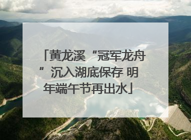 黄龙溪“冠军龙舟”沉入湖底保存 明年端午节再出水