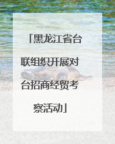 黑龙江省台联组织开展对台招商经贸考察活动