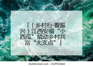 （乡村行·看振兴）江西安福“小西瓜”撬动乡村共富“大支点”