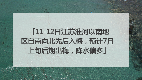 11-12日江苏淮河以南地区自南向北先后入梅，预计7月上旬后期出梅，降水偏多