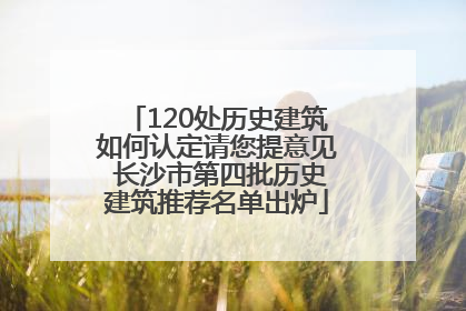 120处历史建筑如何认定请您提意见 长沙市第四批历史建筑推荐名单出炉