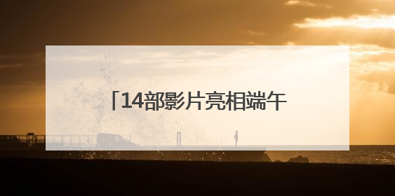 14部影片亮相端午和六一儿童节，奇幻冒险和亲情动画唱主角