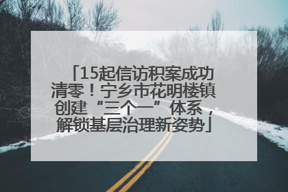 15起信访积案成功清零！宁乡市花明楼镇创建“三个一”体系，解锁基层治理新姿势