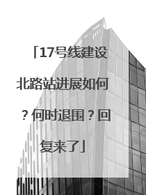 17号线建设北路站进展如何？何时退围？回复来了