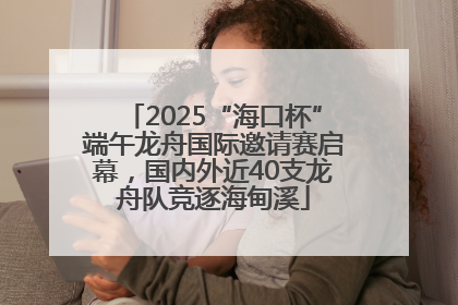 2025“海口杯”端午龙舟国际邀请赛启幕，国内外近40支龙舟队竞逐海甸溪
