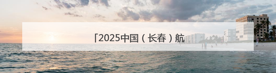 2025中国（长春）航天太空科普展志愿者招募