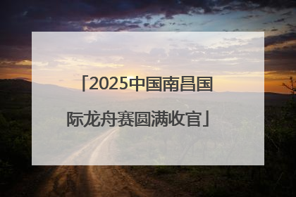 2025中国南昌国际龙舟赛圆满收官
