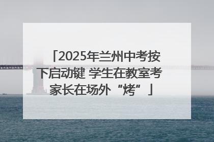 2025年兰州中考按下启动键 学生在教室考 家长在场外“烤”