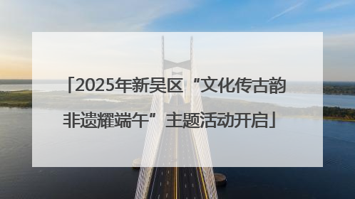 2025年新吴区“文化传古韵 非遗耀端午”主题活动开启