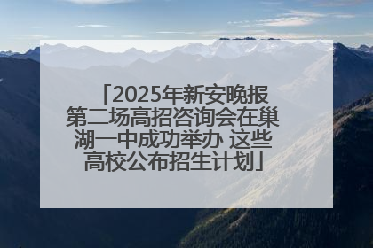 2025年新安晚报第二场高招咨询会在巢湖一中成功举办 这些高校公布招生计划